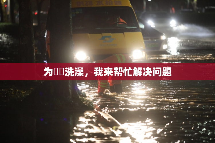 为妺妺洗澡，我来帮忙解决问题