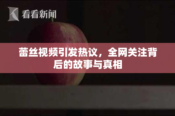 蕾丝视频引发热议，全网关注背后的故事与真相