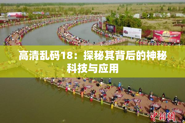 高清乱码18：探秘其背后的神秘科技与应用