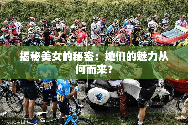 揭秘美女的秘密：她们的魅力从何而来？