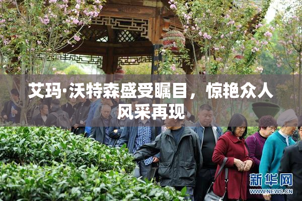 艾玛·沃特森盛受瞩目，惊艳众人风采再现