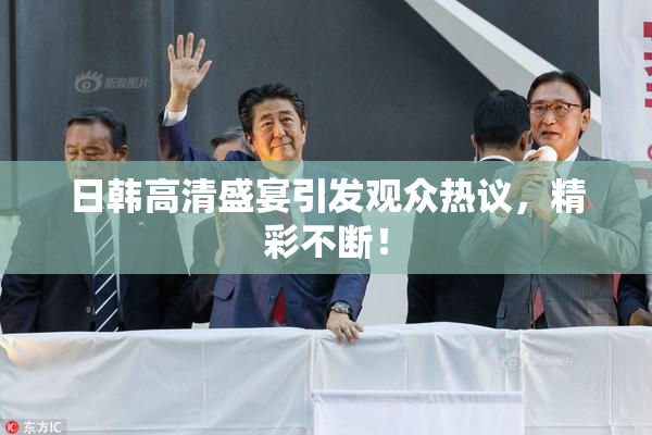 日韩高清盛宴引发观众热议，精彩不断！