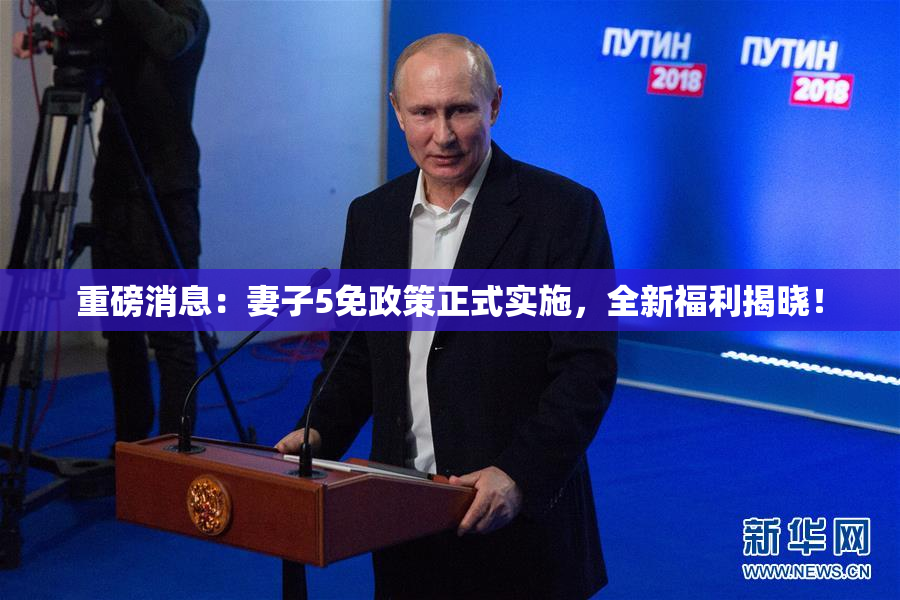 重磅消息：妻子5免政策正式实施，全新福利揭晓！