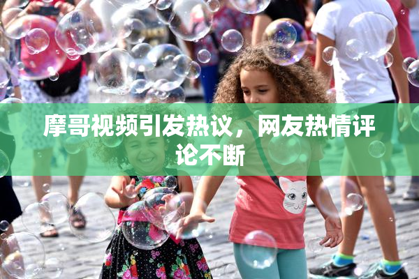 摩哥视频引发热议，网友热情评论不断