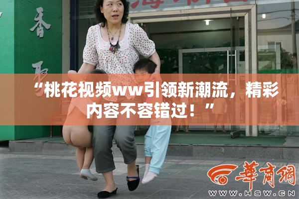 “桃花视频ww引领新潮流，精彩内容不容错过！”