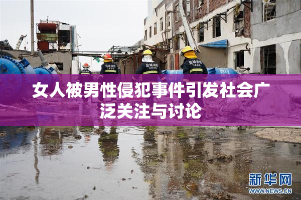女人被男性侵犯事件引发社会广泛关注与讨论