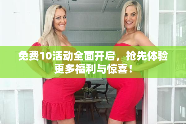 免费10活动全面开启，抢先体验更多福利与惊喜！