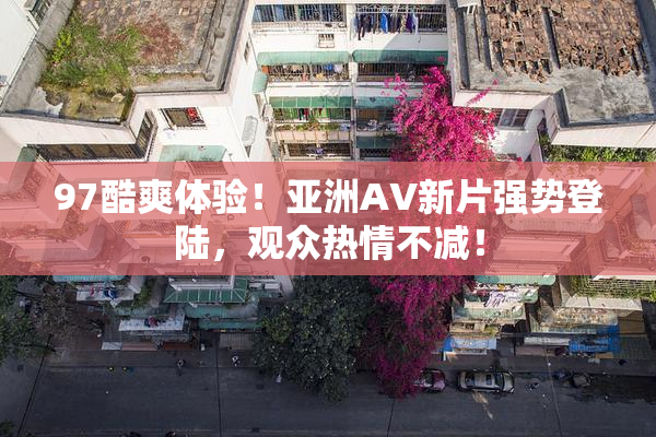 97酷爽体验！亚洲AV新片强势登陆，观众热情不减！