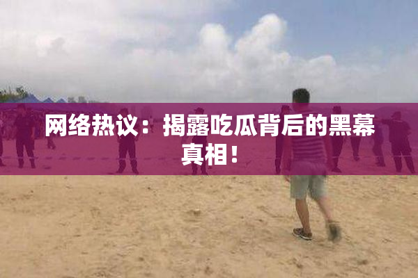 网络热议：揭露吃瓜背后的黑幕真相！