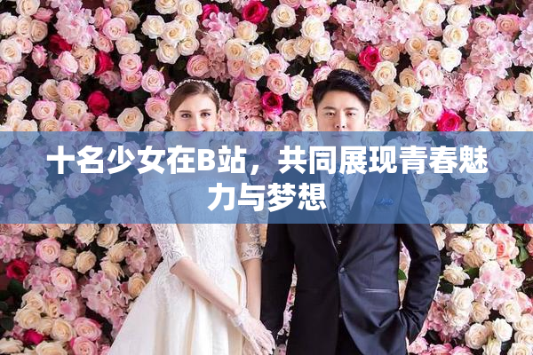十名少女在B站，共同展现青春魅力与梦想