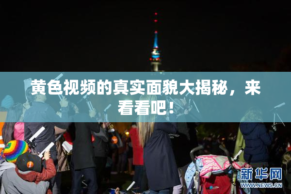 黄色视频的真实面貌大揭秘，来看看吧！