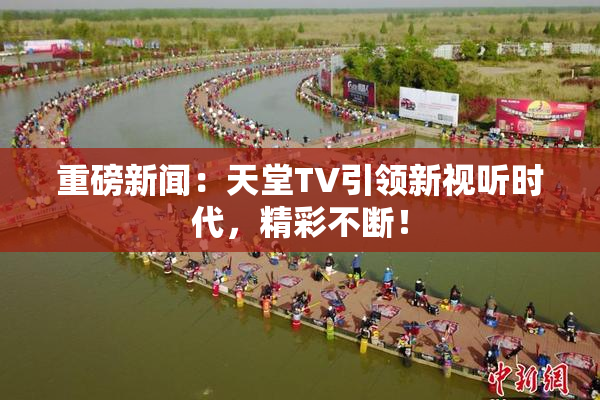 重磅新闻：天堂TV引领新视听时代，精彩不断！
