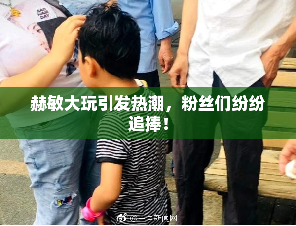 赫敏大玩引发热潮，粉丝们纷纷追捧！