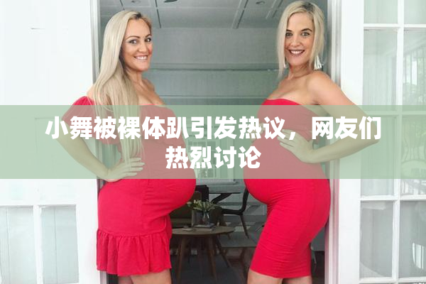 小舞被裸体趴引发热议，网友们热烈讨论