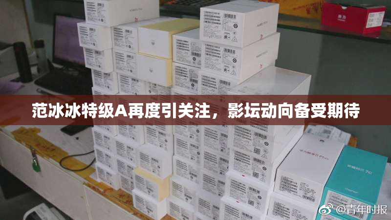 范冰冰特级A再度引关注，影坛动向备受期待