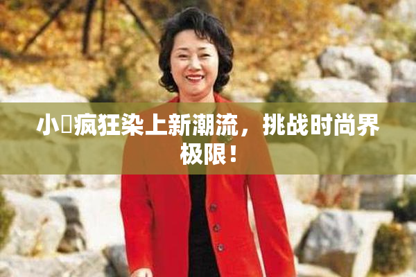 小泬疯狂染上新潮流，挑战时尚界极限！