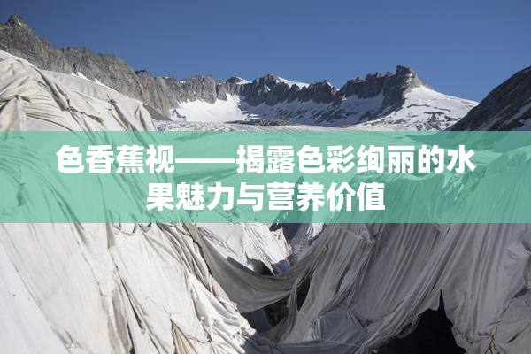 色香蕉视——揭露色彩绚丽的水果魅力与营养价值