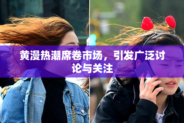 黄漫热潮席卷市场，引发广泛讨论与关注