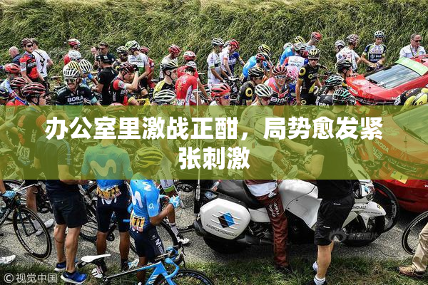 办公室里激战正酣，局势愈发紧张刺激