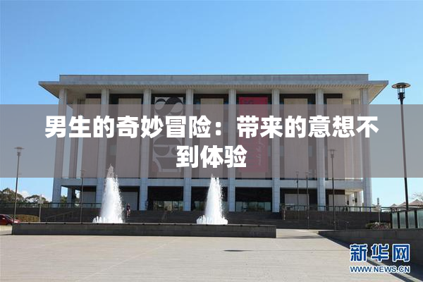 男生的奇妙冒险：带来的意想不到体验