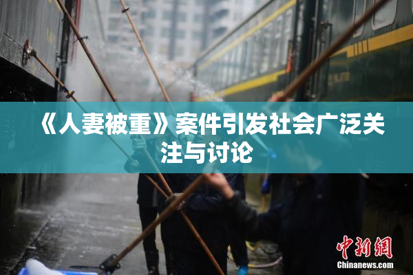 《人妻被重》案件引发社会广泛关注与讨论