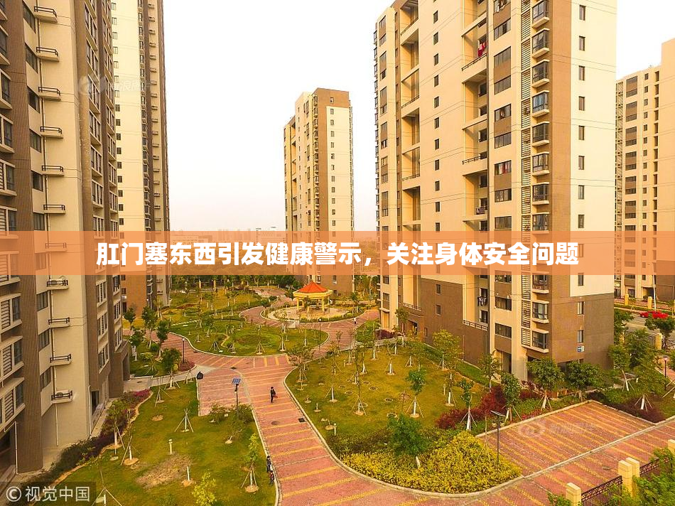 肛门塞东西引发健康警示，关注身体安全问题