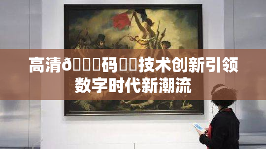 高清🈚码❌‌技术创新引领数字时代新潮流