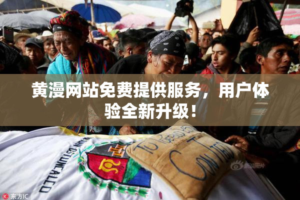 黄漫网站免费提供服务，用户体验全新升级！