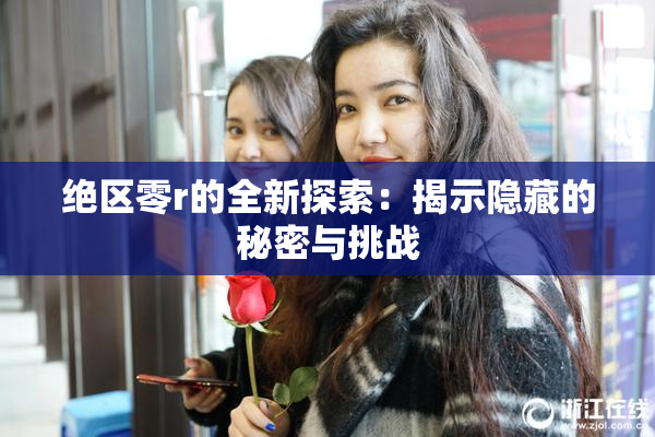 绝区零r的全新探索：揭示隐藏的秘密与挑战