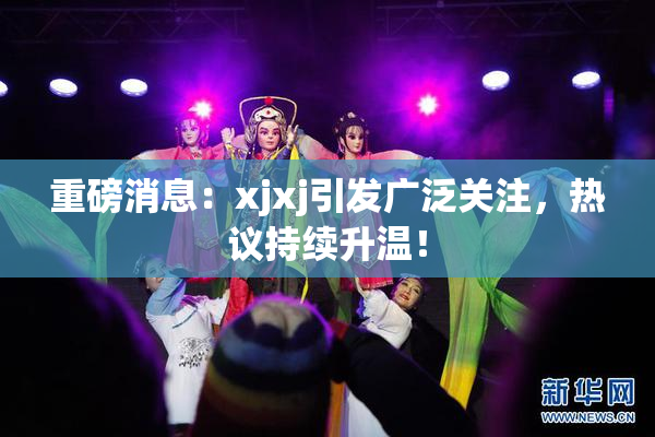 重磅消息：xjxj引发广泛关注，热议持续升温！