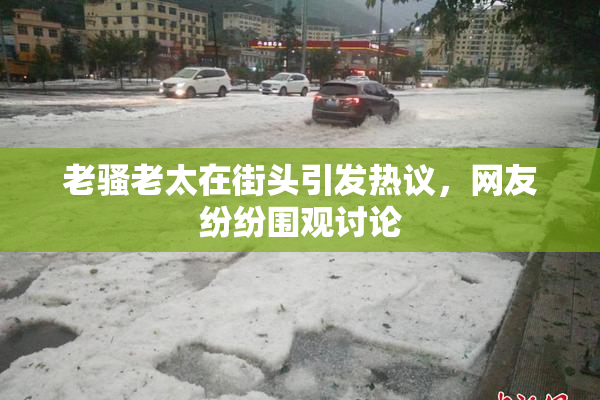 老骚老太在街头引发热议，网友纷纷围观讨论