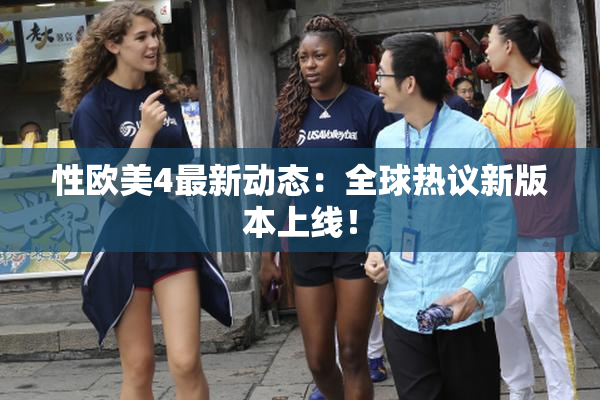 性欧美4最新动态：全球热议新版本上线！