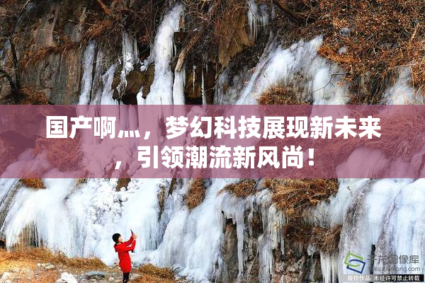 国产啊灬，梦幻科技展现新未来，引领潮流新风尚！