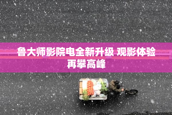 鲁大师影院电全新升级 观影体验再攀高峰