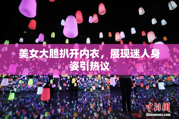 美女大胆扒开内衣，展现迷人身姿引热议
