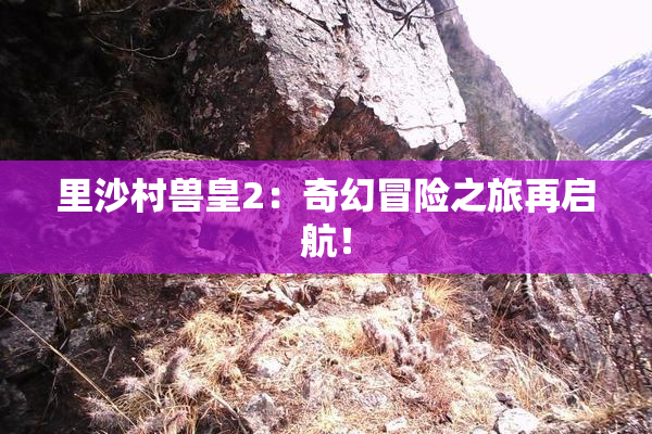 里沙村兽皇2：奇幻冒险之旅再启航！
