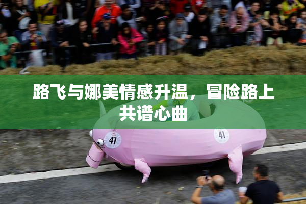 路飞与娜美情感升温，冒险路上共谱心曲