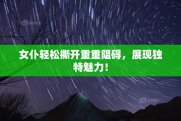 女仆轻松撕开重重阻碍，展现独特魅力！