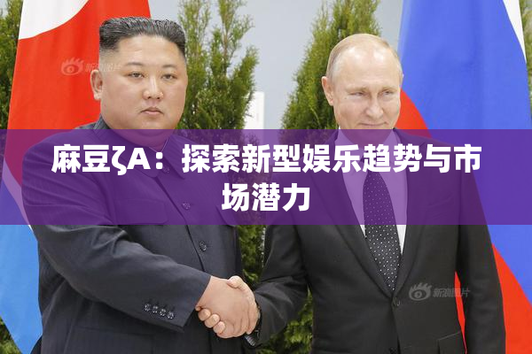 麻豆ζA：探索新型娱乐趋势与市场潜力