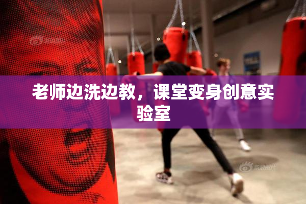 老师边洗边教，课堂变身创意实验室