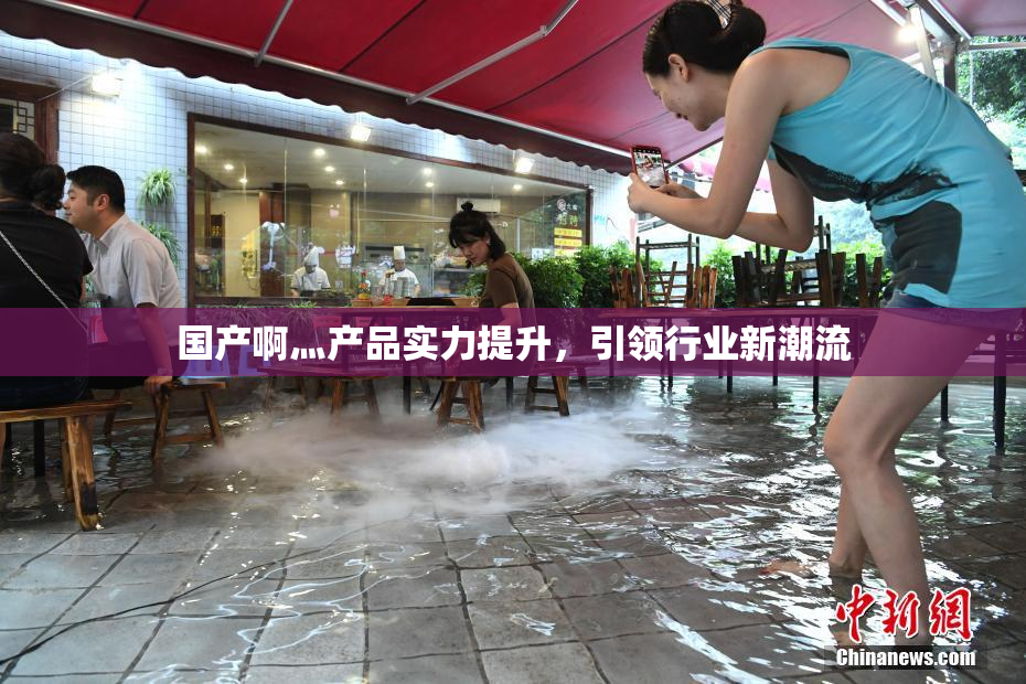 国产啊灬产品实力提升，引领行业新潮流
