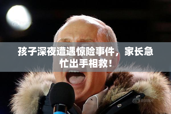 孩子深夜遭遇惊险事件，家长急忙出手相救！
