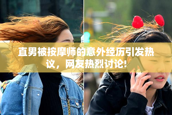 直男被按摩师的意外经历引发热议，网友热烈讨论!