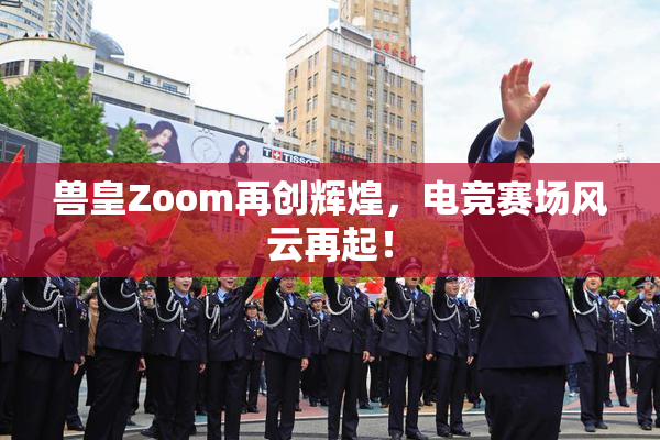 兽皇Zoom再创辉煌，电竞赛场风云再起！