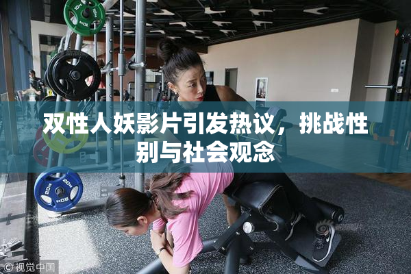 双性人妖影片引发热议，挑战性别与社会观念