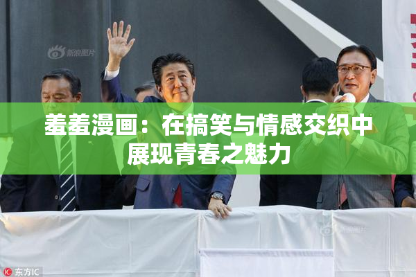 羞羞漫画：在搞笑与情感交织中展现青春之魅力