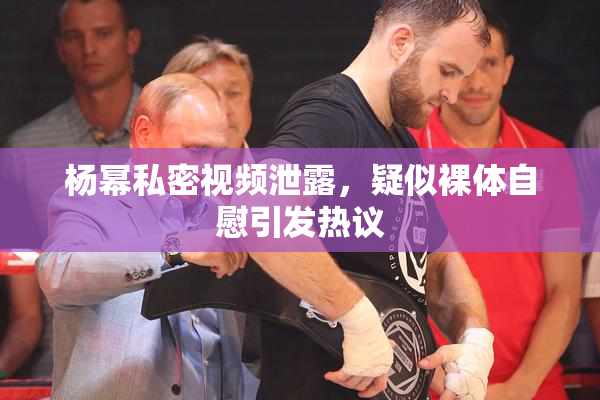杨幂私密视频泄露，疑似裸体自慰引发热议