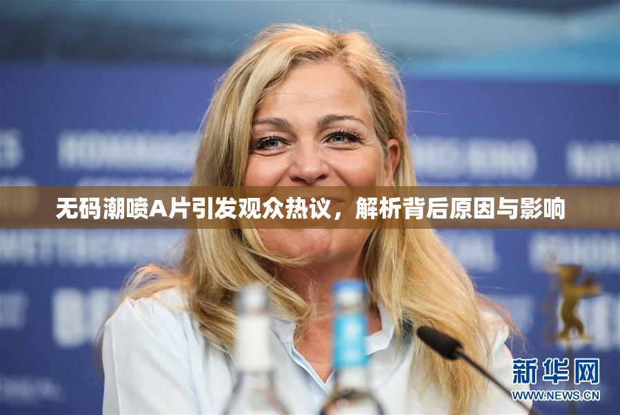 无码潮喷A片引发观众热议，解析背后原因与影响