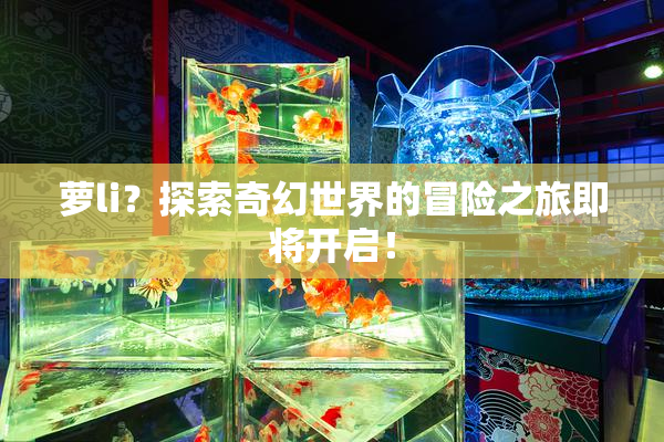 萝li？探索奇幻世界的冒险之旅即将开启！