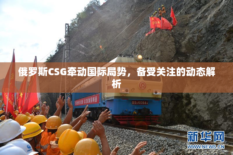 俄罗斯CSG牵动国际局势，备受关注的动态解析